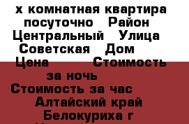 2-х комнатная квартира посуточно › Район ­ Центральный › Улица ­ Советская › Дом ­ 8 › Цена ­ 500 › Стоимость за ночь ­ 500 › Стоимость за час ­ 500 - Алтайский край, Белокуриха г. Недвижимость » Квартиры аренда посуточно   . Алтайский край